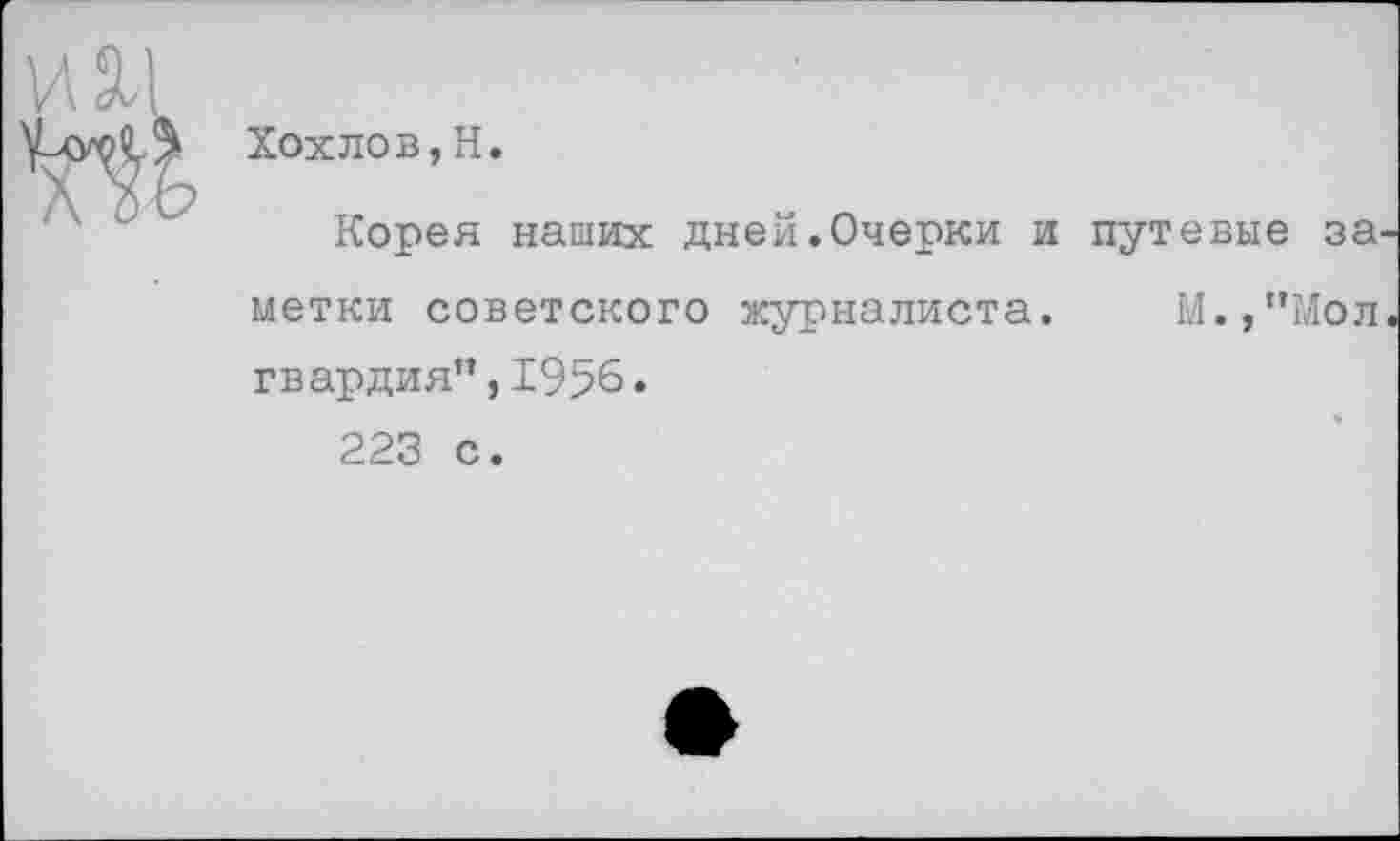 ﻿та
Хохлов,Н.
Корея наших дней.Очерки и
метки советского журналиста, гвардия”,1956.
223 с.
путевые за
М.,"Мол